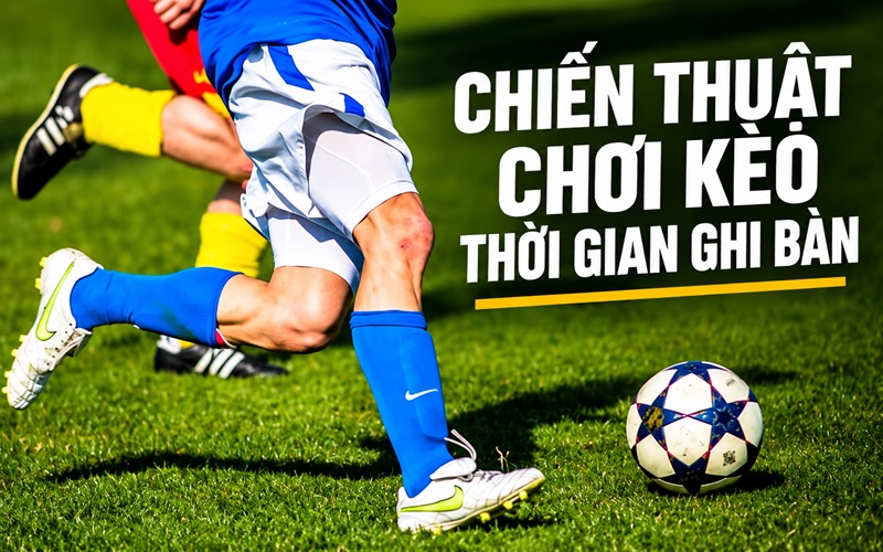 Chiến thuật chơi kèo thời gian ghi bàn dễ thắng