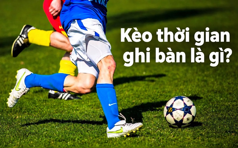 Kèo thời gian ghi bàn là gì