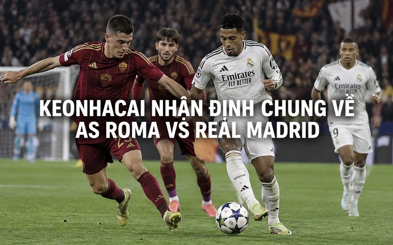 Keonhacai nhận định chung về AS Roma vs Real Madrid