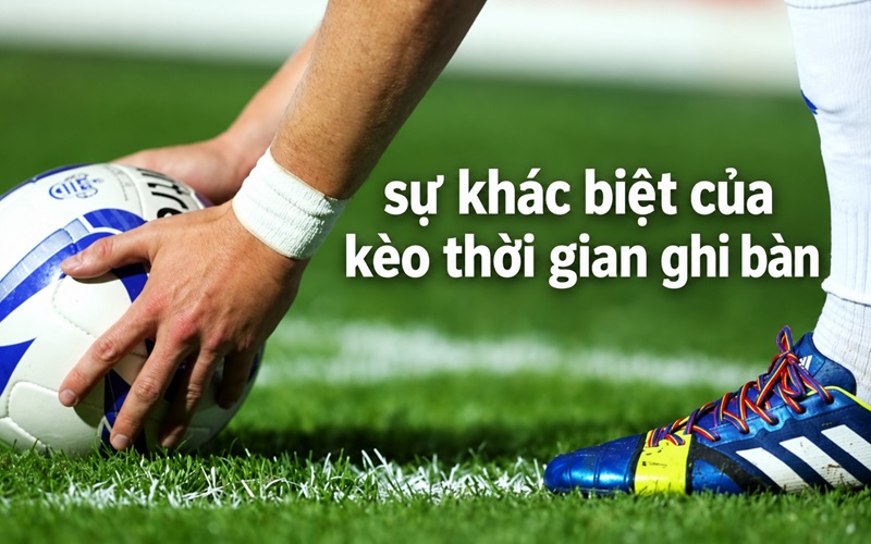 Sự khác biệt tạo nên cơn sốt của kèo thời gian ghi bàn